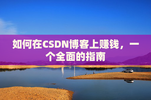 如何在CSDN博客上赚钱，一个全面的指南